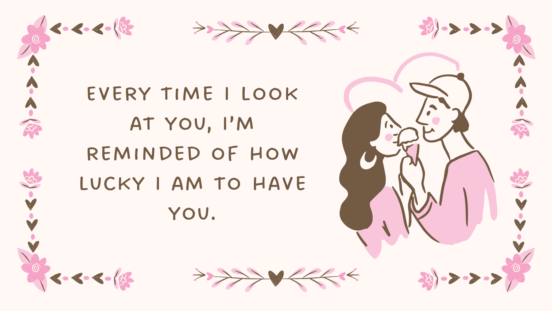 Every time I look at you, I’m reminded of how lucky I am to have you.