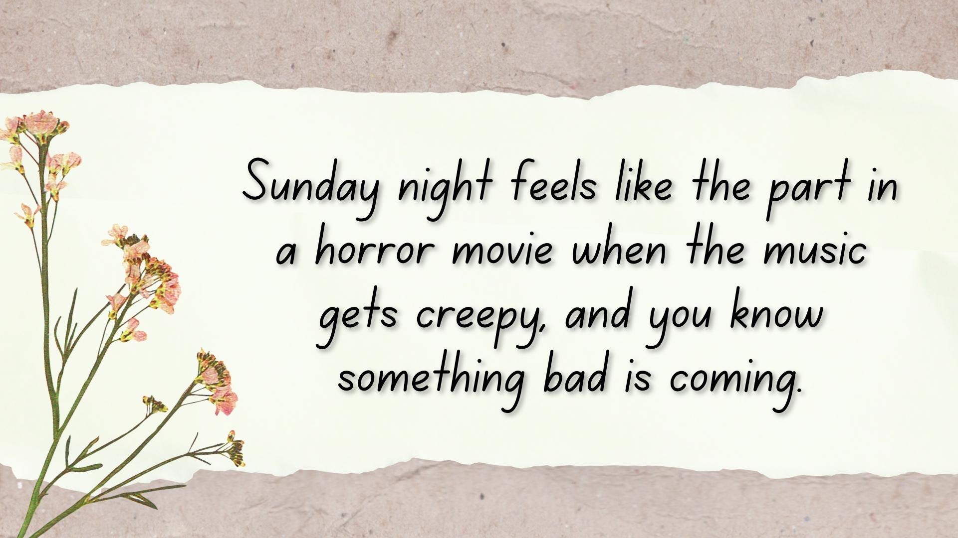 Sunday night feels like the part in a horror movie when the music gets creepy, and you know something bad is coming.