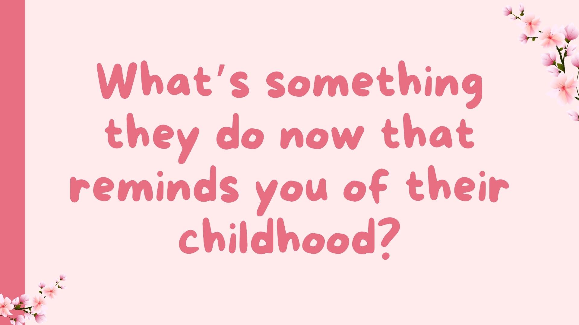 What’s something they do now that reminds you of their childhood?