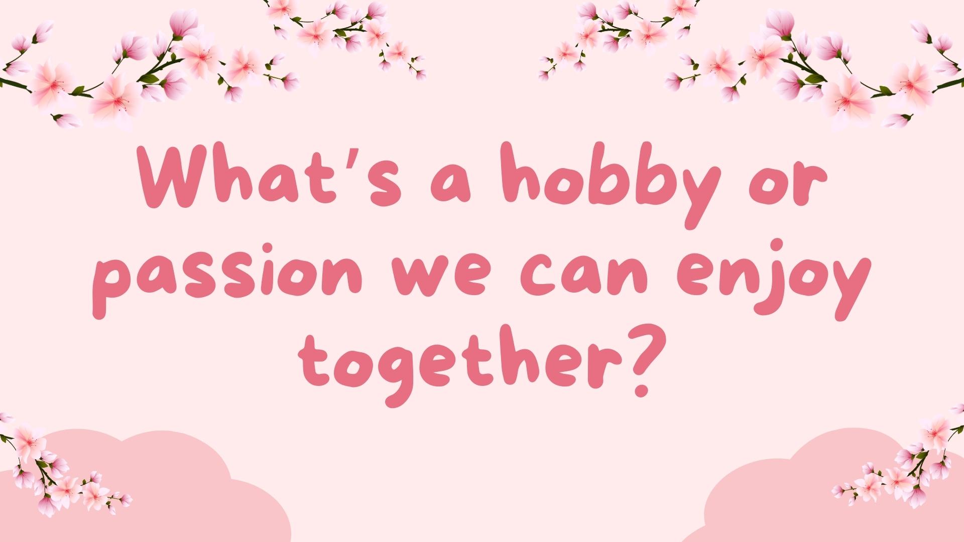 What’s a hobby or passion we can enjoy together?