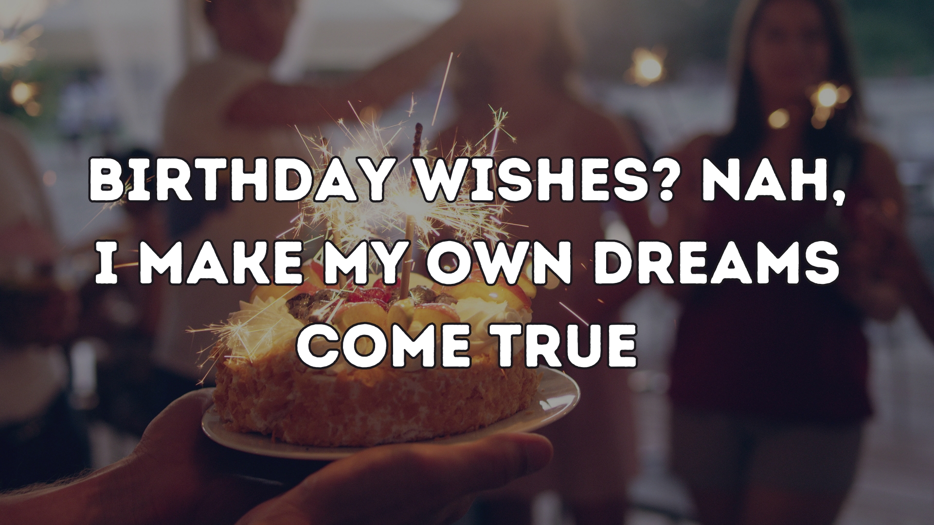 Birthday wishes? Nah, I make my own dreams come true