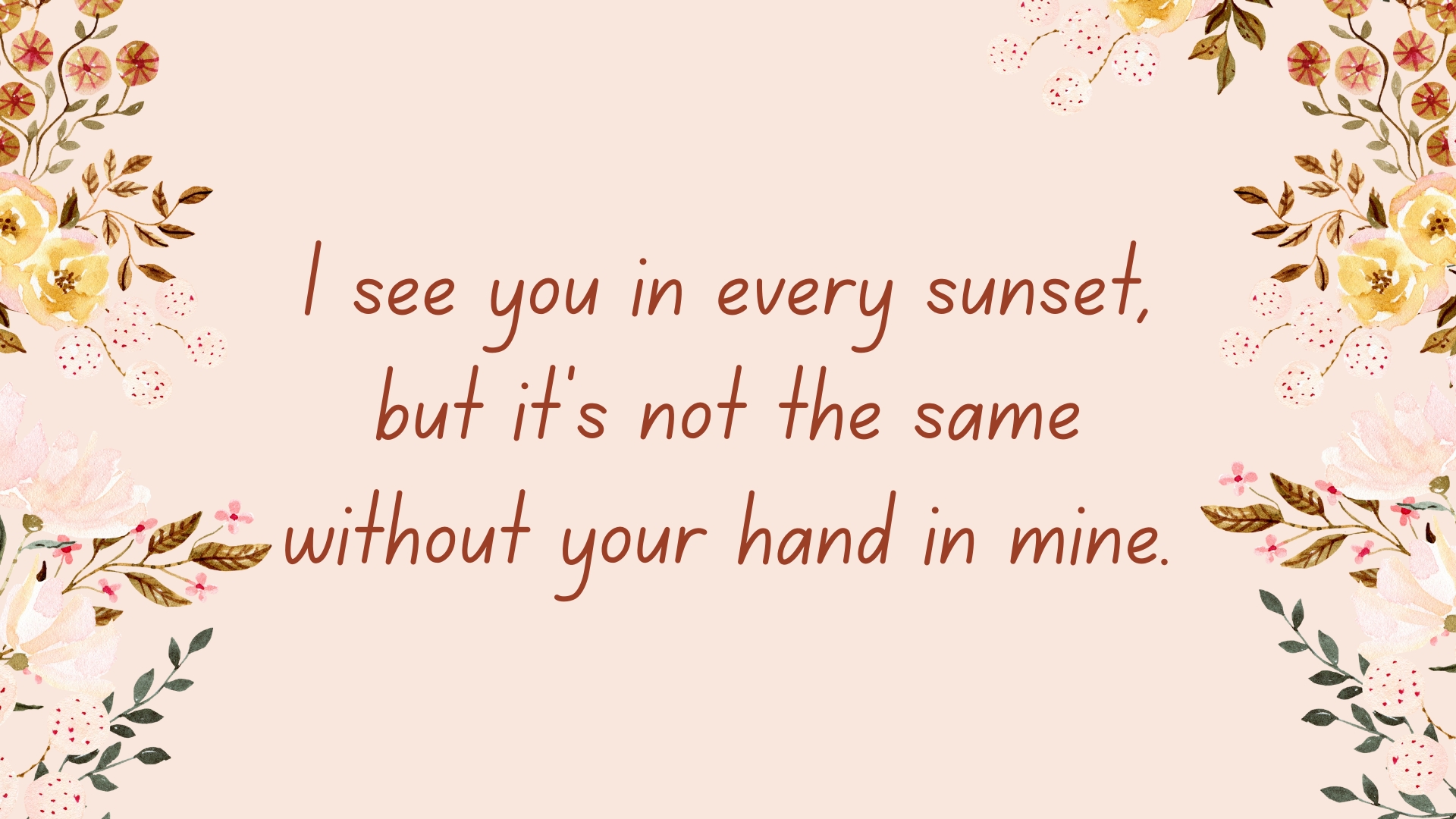 I see you in every sunset, but it’s not the same without your hand in mine.