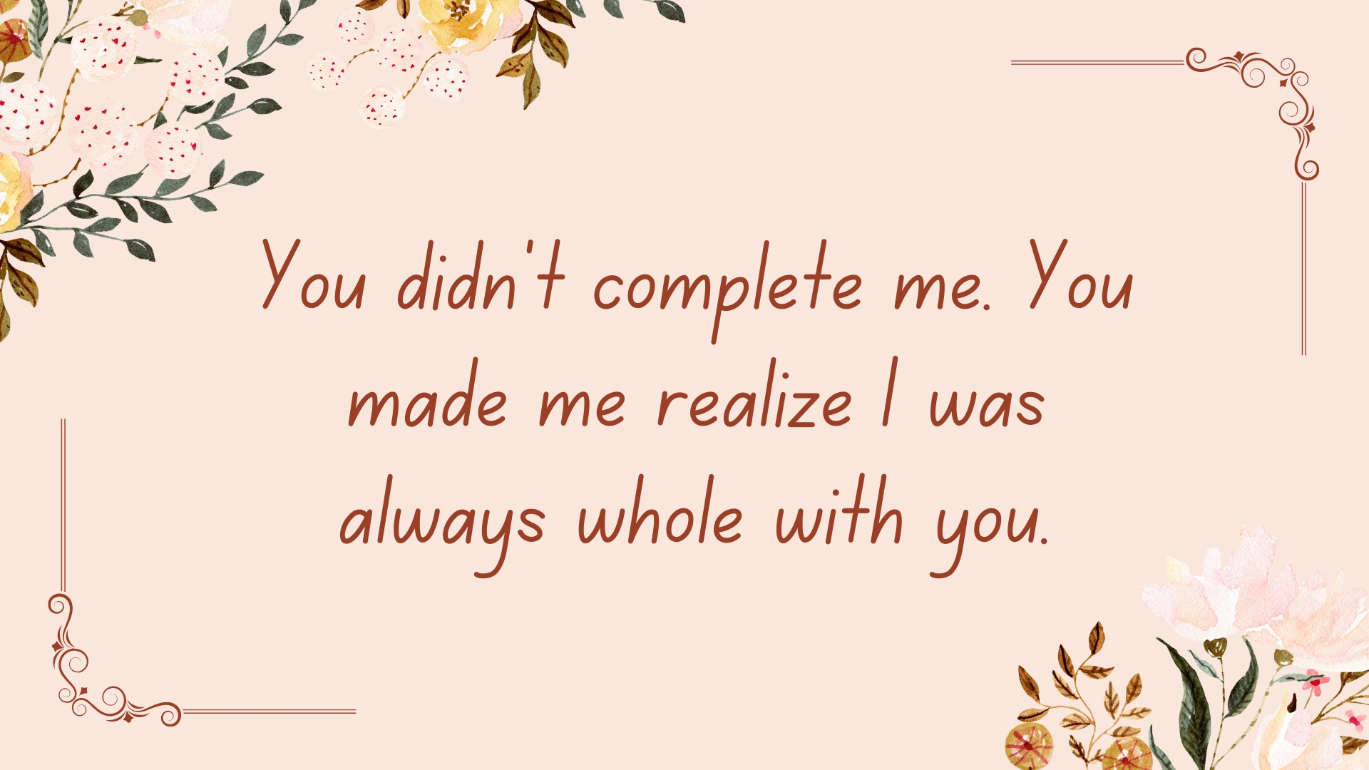 You didn’t complete me. You made me realize I was always whole with you.