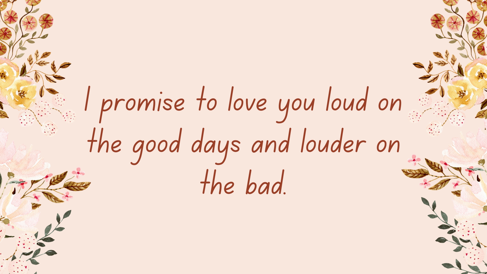 I promise to love you loud on the good days and louder on the bad.