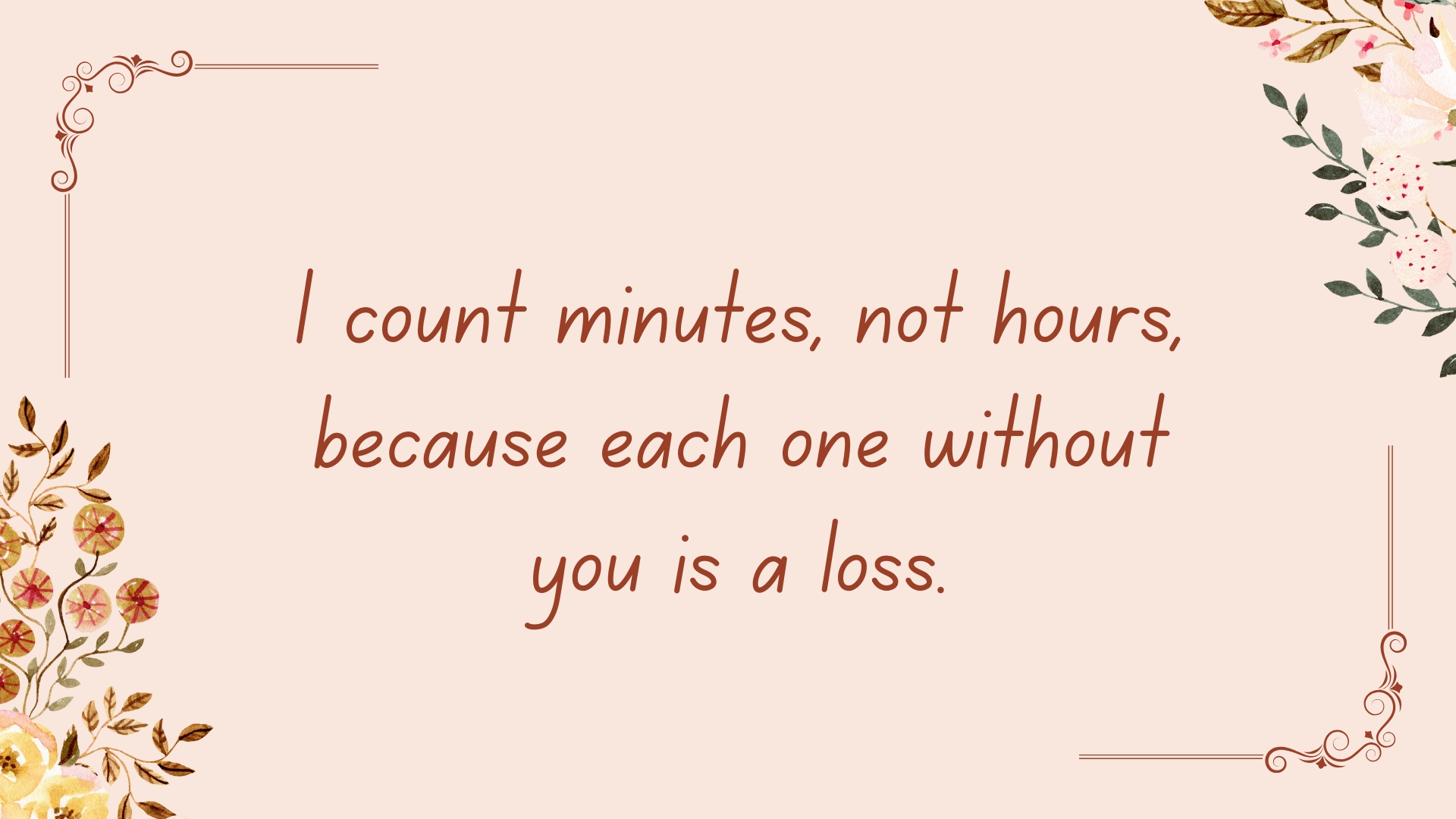 I count minutes, not hours, because each one without you is a loss.