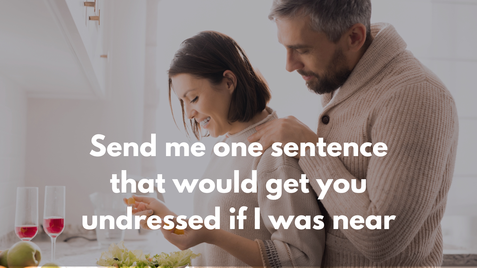 Send me one sentence that would get you undressed if I was near