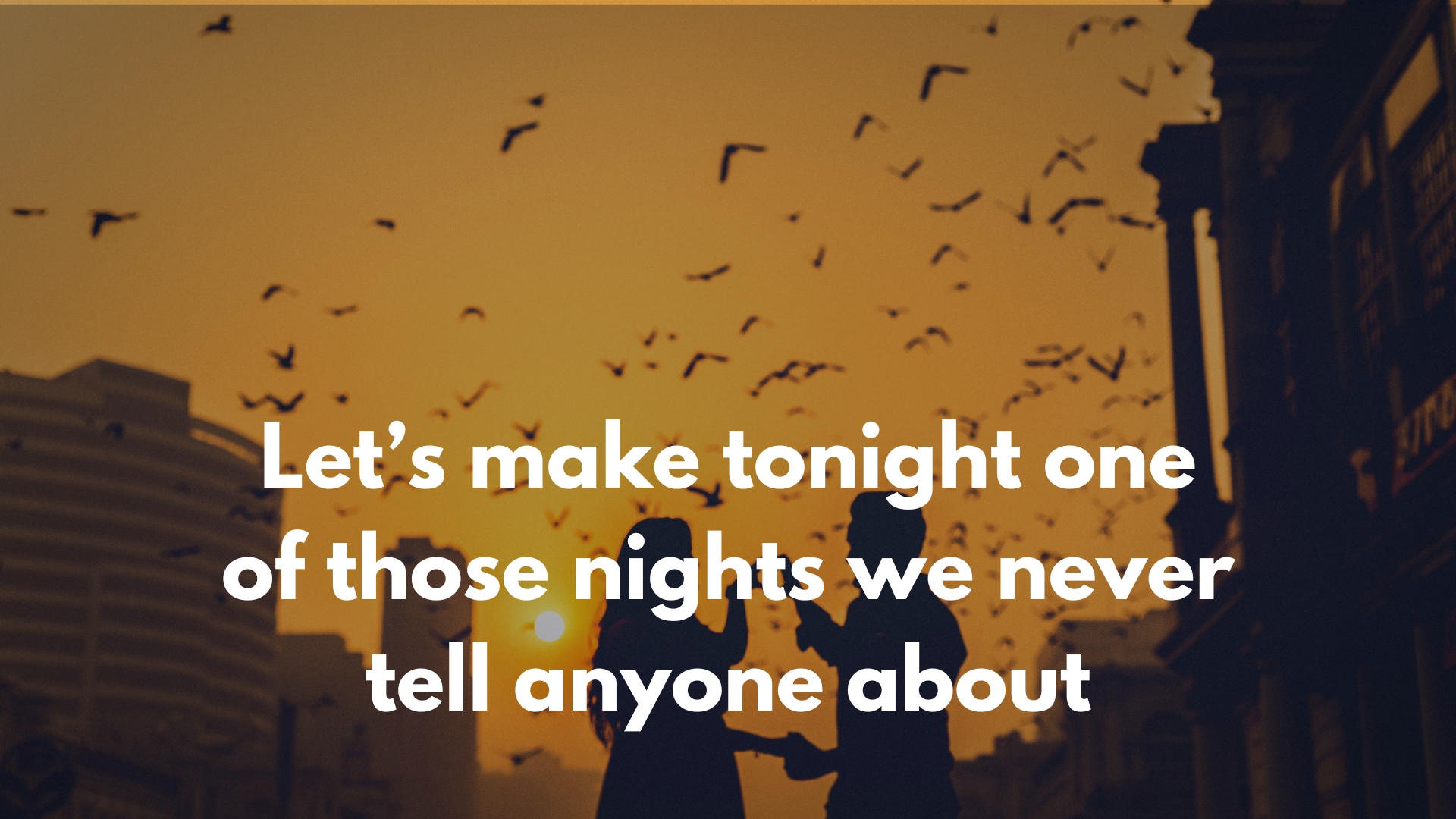 Let’s make tonight one of those nights we never tell anyone about